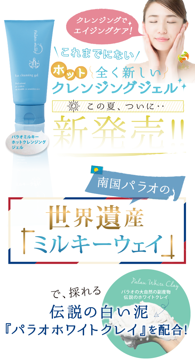 これまでにない全く新しいホットクレンジングジェル│クレンジングでエイジングケア│この夏、ついに‥新発売!! 南国パラオの世界遺産ミルキーウェイで、採れる伝説の白い泥『パラオホワイトクレイ』を配合!(パラオの大自然の副産物伝説のホワイトクレイ)