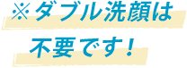 ※ダブル洗顔は不要です！