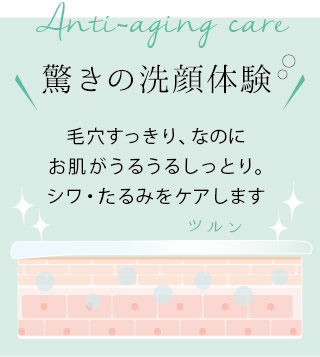 驚きの洗顔体験│毛穴すっきり、なのにお肌がうるうるしっとり。シワ・たるみをケアします